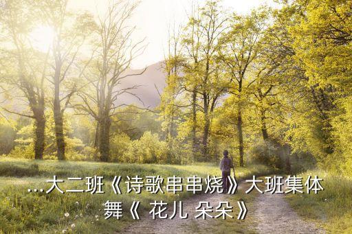 ...大二班《诗歌串串烧》大班集体舞《 花儿 朵朵》