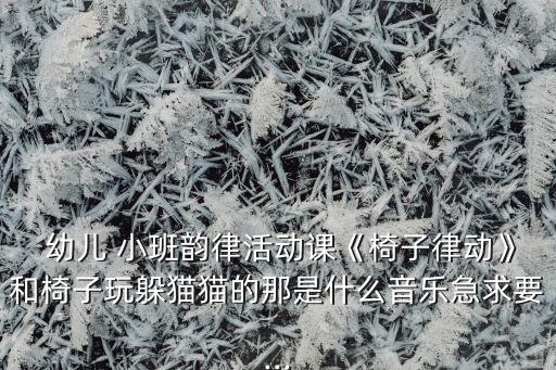  幼儿 小班韵律活动课《椅子律动》和椅子玩躲猫猫的那是什么音乐急求要...