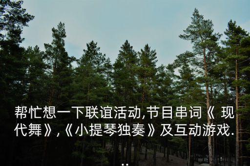 帮忙想一下联谊活动,节目串词《 现代舞》,《小提琴独奏》及互动游戏...