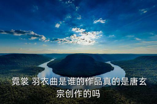  霓裳 羽衣曲是谁的作品真的是唐玄宗创作的吗