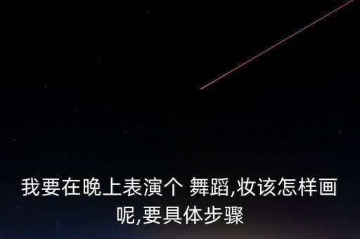 我要在晚上表演个 舞蹈,妆该怎样画呢,要具体步骤