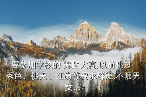 要参加学校的 舞蹈大赛,以前跳过 秀色、桃夭、红扇等要求群舞,不限男女...