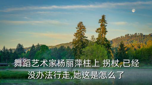  舞蹈艺术家杨丽萍柱上 拐杖,已经没办法行走,她这是怎么了