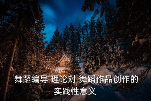  舞蹈编导 理论对 舞蹈作品创作的实践性意义