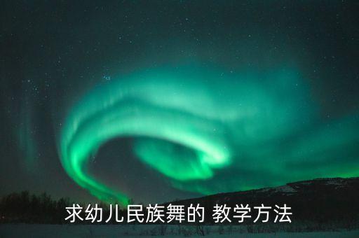 求幼儿民族舞的 教学方法