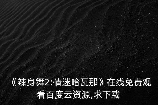 《辣身舞2:情迷哈瓦那》在线免费观看百度云资源,求下载
