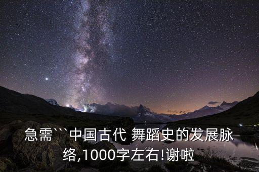 急需```中国古代 舞蹈史的发展脉络,1000字左右!谢啦