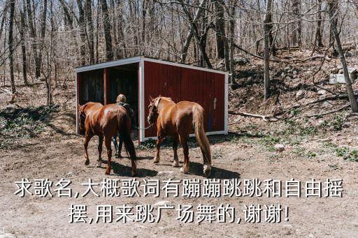 求歌名,大概歌词有蹦蹦跳跳和自由摇摆,用来跳广场舞的,谢谢!