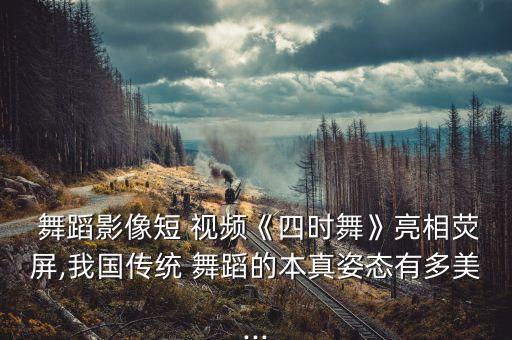  舞蹈影像短 视频《四时舞》亮相荧屏,我国传统 舞蹈的本真姿态有多美...