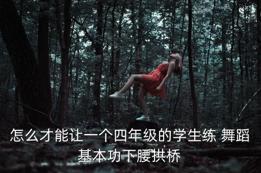 怎么才能让一个四年级的学生练 舞蹈基本功下腰拱桥