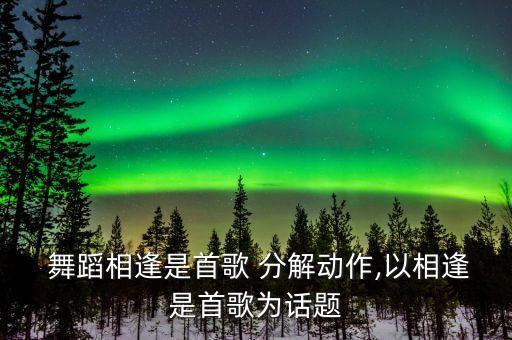  舞蹈相逢是首歌 分解动作,以相逢是首歌为话题