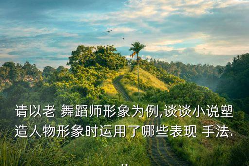 请以老 舞蹈师形象为例,谈谈小说塑造人物形象时运用了哪些表现 手法...