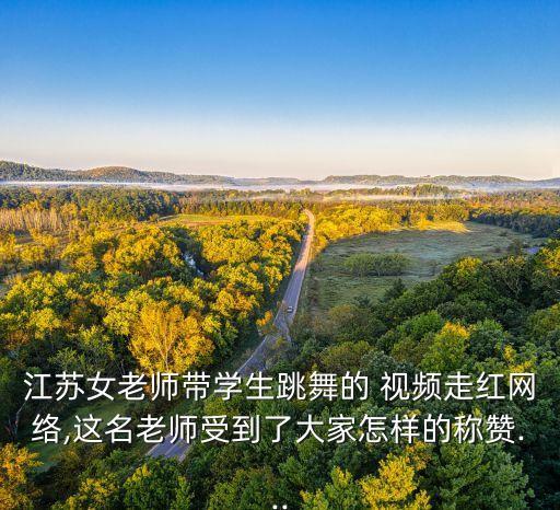 江苏女老师带学生跳舞的 视频走红网络,这名老师受到了大家怎样的称赞...