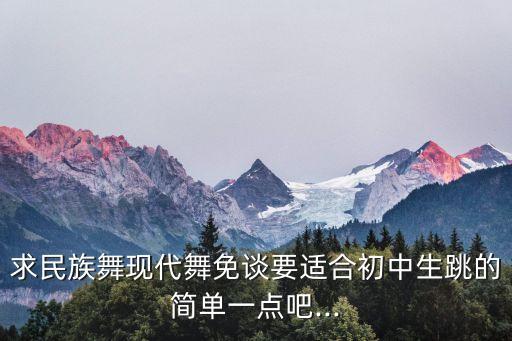 求民族舞现代舞免谈要适合初中生跳的简单一点吧...