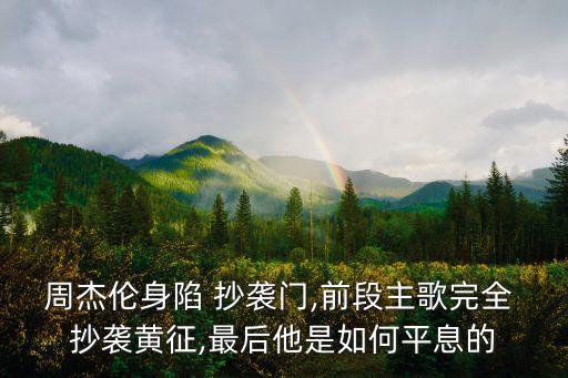 周杰伦身陷 抄袭门,前段主歌完全 抄袭黄征,最后他是如何平息的