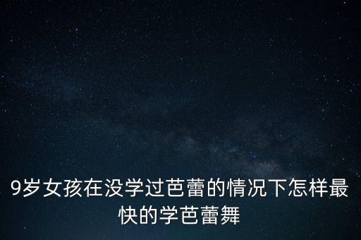9岁女孩在没学过芭蕾的情况下怎样最快的学芭蕾舞