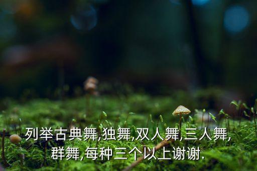列举古典舞,独舞,双人舞,三人舞,群舞,每种三个以上谢谢.