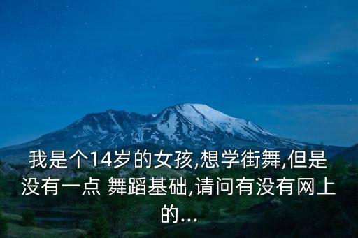 我是个14岁的女孩,想学街舞,但是没有一点 舞蹈基础,请问有没有网上的...