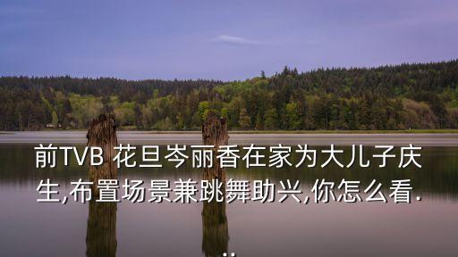 前TVB 花旦岑丽香在家为大儿子庆生,布置场景兼跳舞助兴,你怎么看...