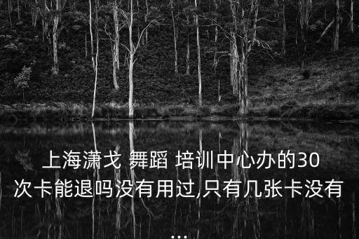  上海潇戈 舞蹈 培训中心办的30次卡能退吗没有用过,只有几张卡没有...