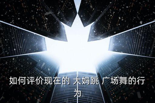 如何评价现在的 大妈跳 广场舞的行为