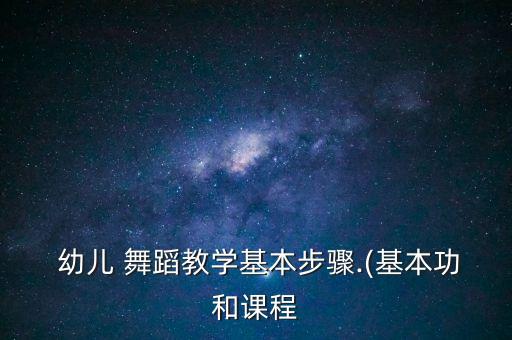  幼儿 舞蹈教学基本步骤.(基本功和课程