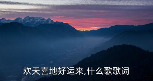 欢天喜地好运来,什么歌歌词