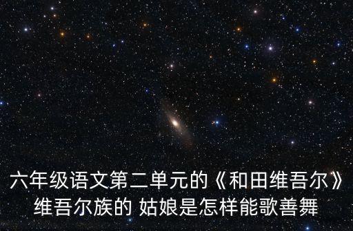 六年级语文第二单元的《和田维吾尔》维吾尔族的 姑娘是怎样能歌善舞
