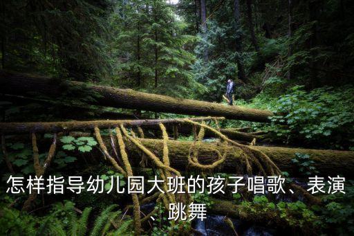 怎样指导幼儿园大班的孩子唱歌、表演、跳舞