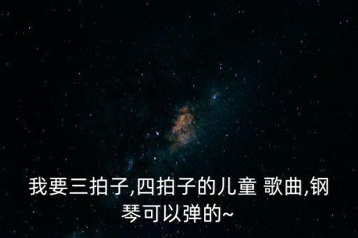 我要三拍子,四拍子的儿童 歌曲,钢琴可以弹的~
