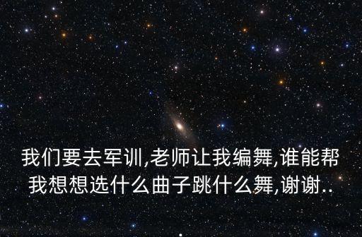 我们要去军训,老师让我编舞,谁能帮我想想选什么曲子跳什么舞,谢谢...