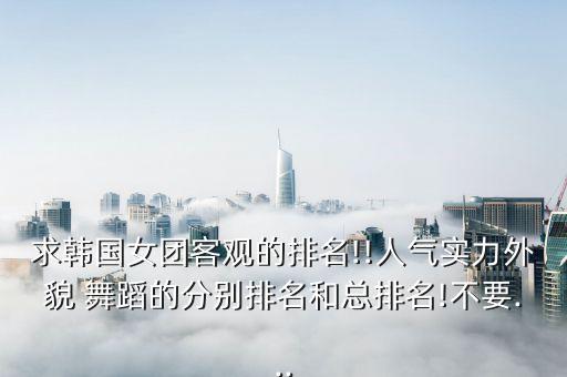 求韩国女团客观的排名!!人气实力外貌 舞蹈的分别排名和总排名!不要...