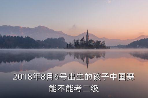 2018年8月6号出生的孩子中国舞能不能考二级
