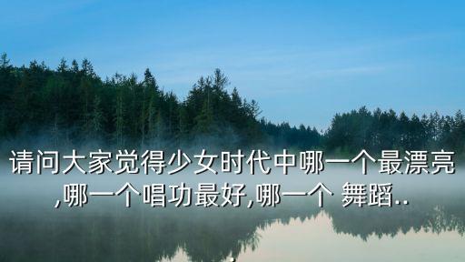 请问大家觉得少女时代中哪一个最漂亮,哪一个唱功最好,哪一个 舞蹈...