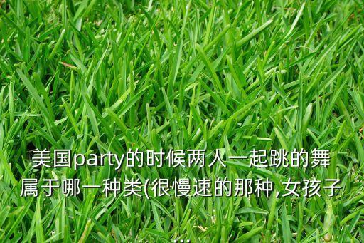 美国party的时候两人一起跳的舞属于哪一种类(很慢速的那种,女孩子...