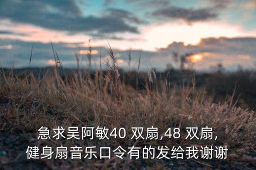 急求吴阿敏40 双扇,48 双扇,健身扇音乐口令有的发给我谢谢