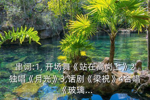 串词:1, 开场舞《站在高岗上》2独唱《月光》3,话剧《梁祝》4合唱《玻璃...