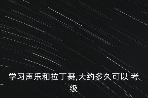 学习声乐和拉丁舞,大约多久可以 考级