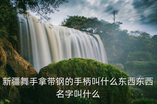新疆舞手拿带钢的手柄叫什么东西东西名字叫什么