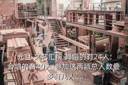  元旦 文艺汇演 舞蹈的有24人:合唱的有40人:参加这两项总人数最多有几人...