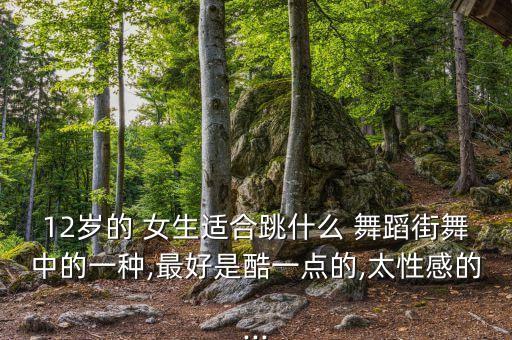 12岁的 女生适合跳什么 舞蹈街舞中的一种,最好是酷一点的,太性感的...