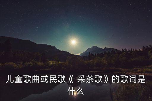 儿童歌曲或民歌《 采茶歌》的歌词是什么