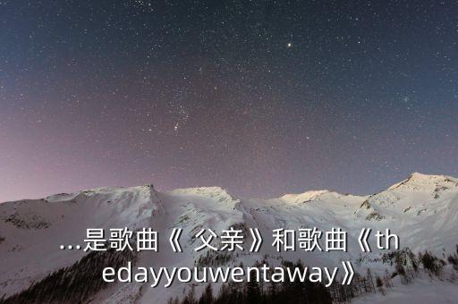 ...是歌曲《 父亲》和歌曲《thedayyouwentaway》