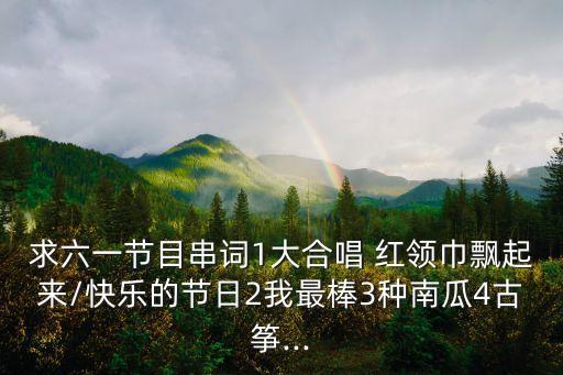 求六一节目串词1大合唱 红领巾飘起来/快乐的节日2我最棒3种南瓜4古筝...