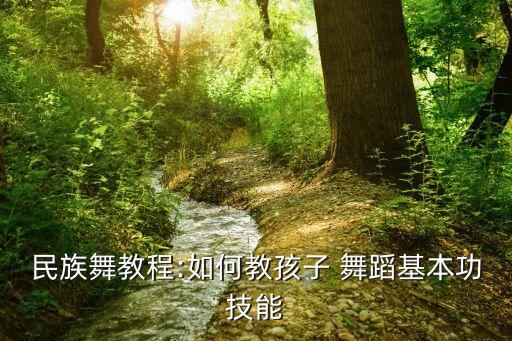 民族舞教程:如何教孩子 舞蹈基本功技能