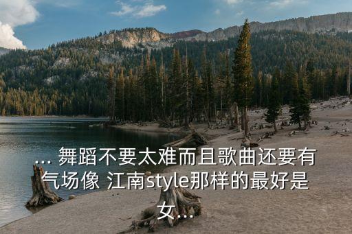... 舞蹈不要太难而且歌曲还要有气场像 江南style那样的最好是女...