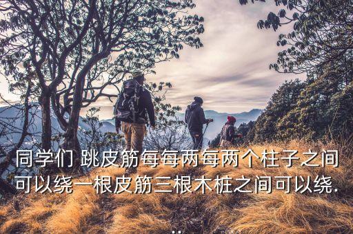 同学们 跳皮筋每每两每两个柱子之间可以绕一根皮筋三根木桩之间可以绕...