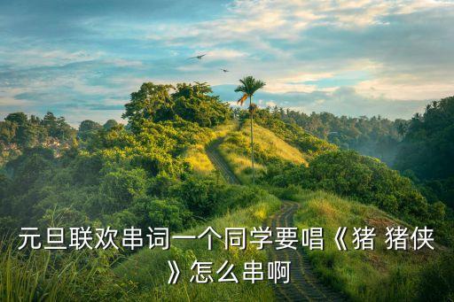 元旦联欢串词一个同学要唱《猪 猪侠》怎么串啊