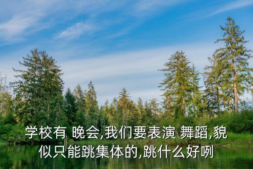 学校有 晚会,我们要表演 舞蹈,貌似只能跳集体的,跳什么好咧