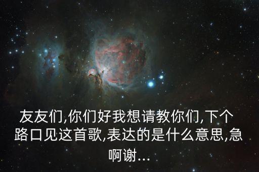 友友们,你们好我想请教你们,下个 路口见这首歌,表达的是什么意思,急啊谢...